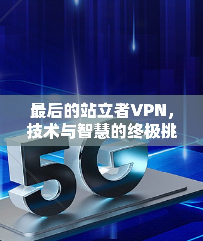 最后的站立者VPN,技术与智慧的终极挑战与突破 最后的站立者VPN,技术与智慧的终极挑战与突破