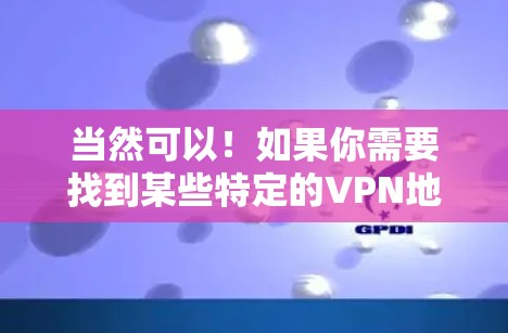 当然可以！如果你需要找到某些特定的VPN地址，或者想要了解如何获取这些信息，以下是详细的步骤指南