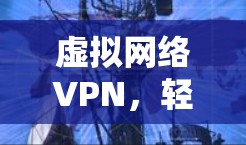 虚拟网络VPN,轻松连接,安全可靠 虚拟网络VPN,轻松连接,安全可靠