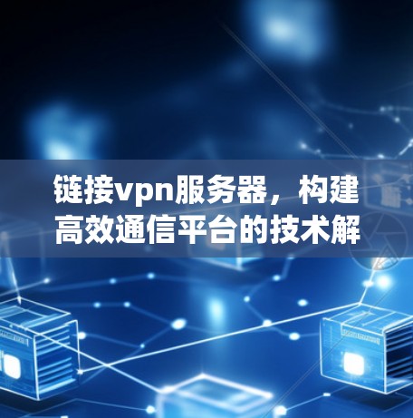链接vpn服务器，构建高效通信平台的技术解析