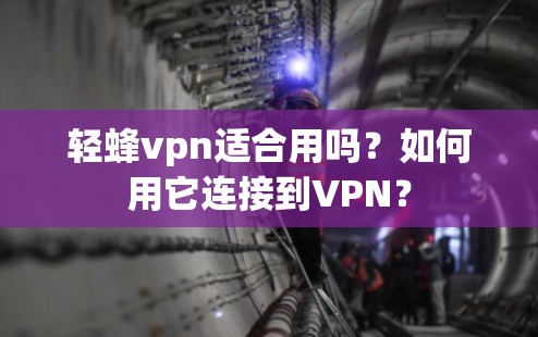 轻蜂vpn适合用吗？如何用它连接到VPN？