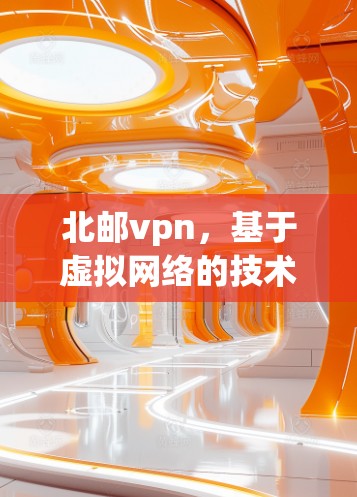 北邮vpn,基于虚拟网络的技术解决方案 北邮vpn,基于虚拟网络的技术解决方案
