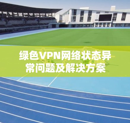 绿色VPN网络状态异常问题及解决方案
