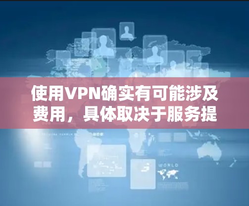 使用VPN确实有可能涉及费用，具体取决于服务提供商的类型和使用需求。以下是详细的分析和建议