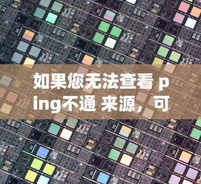 如果您无法查看 ping不通 来源,可能是由于以下原因导致的 如果您无法查看 ping不通 来源,可能是由于以下原因导致的