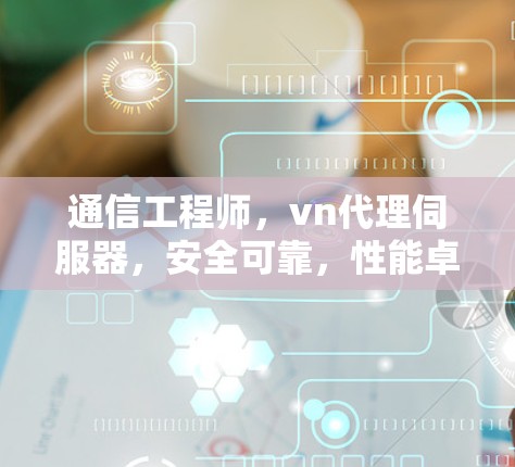 通信工程师，vn代理伺服器，安全可靠，性能卓越，轻松满足需求