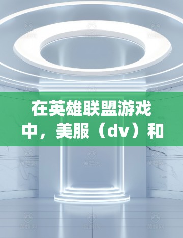 在英雄联盟游戏中，美服（dv）和vpn（护盾）是游戏中的某些装备，具体作用可能因版本和游戏机制有所不同。以下是一些常见的美服和vpn特性