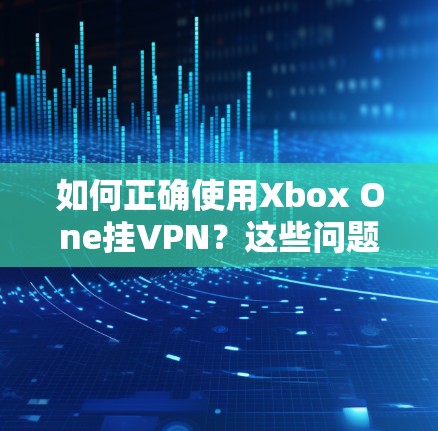 如何正确使用Xbox One挂VPN?这些问题你可能不知道 如何正确使用Xbox One挂VPN?这些问题你可能不知道