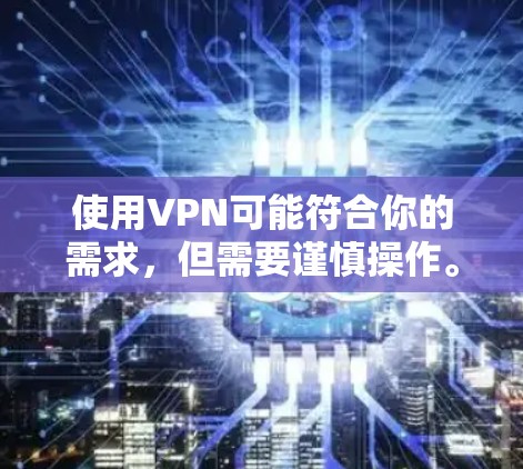 使用VPN可能符合你的需求，但需要谨慎操作。以下是对VPN使用和相关注意事项的详细分析