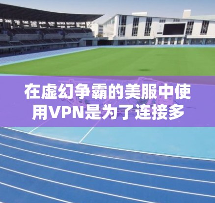 在虚幻争霸的美服中使用VPN是为了连接多个服务器或设备，以便更好地体验游戏。以下是关于如何使用VPN的详细指南