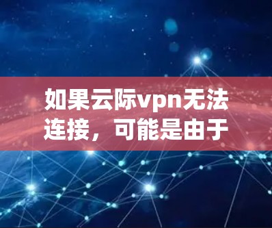 如果云际vpn无法连接,可能是由于以下原因 如果云际vpn无法连接,可能是由于以下原因