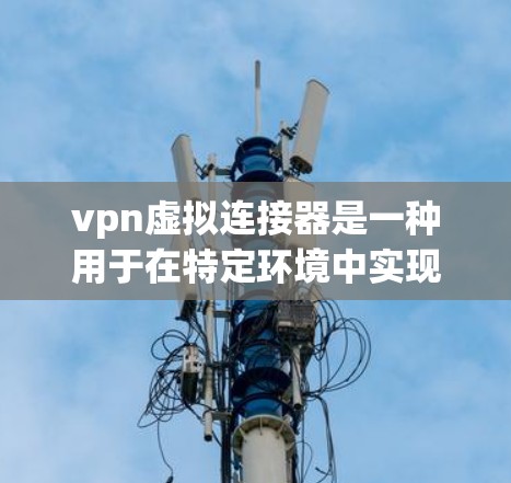 vpn虚拟连接器是一种用于在特定环境中实现VPN连接的设备或软件工具。它通常指的是一种通过特定设备（如路由器、交换机）连接到VPN服务器或端口的配置。以下是关于vpn虚拟连接器的详细说明