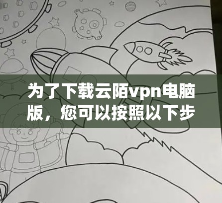 为了下载云陌vpn电脑版,您可以按照以下步骤进行 为了下载云陌vpn电脑版,您可以按照以下步骤进行
