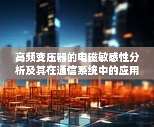 高频变压器的电磁敏感性分析及其在通信系统中的应用