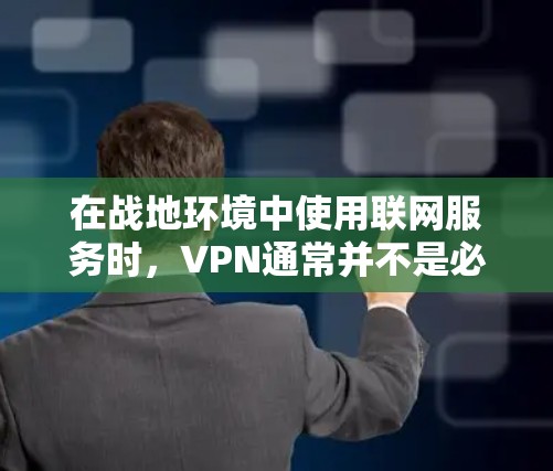 在战地环境中使用联网服务时,VPN通常并不是必须的,但其取决于具体需求和情况。以下是一些关键点来考虑 在战地环境中使用联网服务时,VPN通常并不是必须的,但其取决于具体需求和情况。以下是一些关键点来考虑