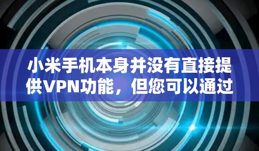 小米手机本身并没有直接提供VPN功能,但您可以通过以下方法实现VPN连接 小米手机本身并没有直接提供VPN功能,但您可以通过以下方法实现VPN连接