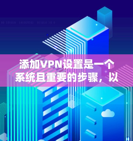 添加VPN设置是一个系统且重要的步骤，以下是详细的指南