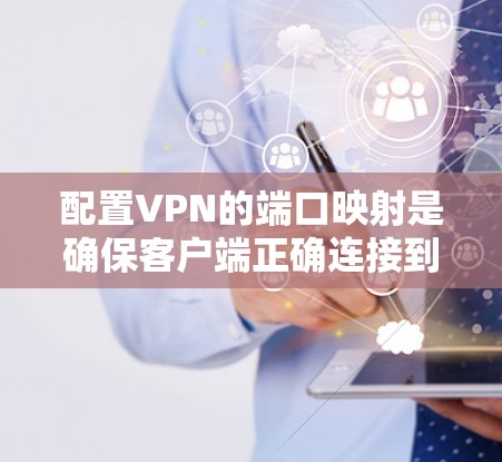 配置VPN的端口映射是确保客户端正确连接到VPN服务器的重要步骤。以下是一步步的指南 配置VPN的端口映射是确保客户端正确连接到VPN服务器的重要步骤。以下是一步步的指南