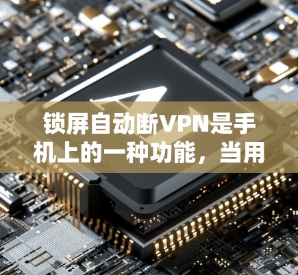 锁屏自动断VPN是手机上的一种功能，当用户在锁屏模式下使用VPN时，如果锁屏被松开，该功能会自动断开连接。以下是对这一功能的详细分析