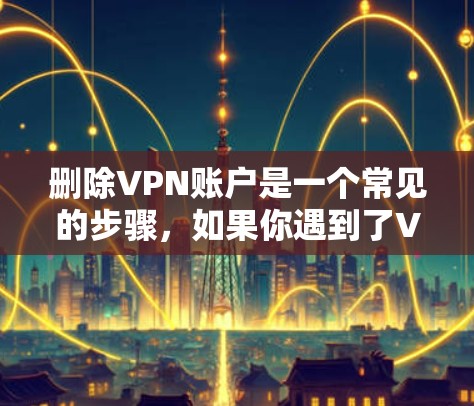 删除VPN账户是一个常见的步骤，如果你遇到了VPN服务的问题，比如访问受限、被拦截或者其他问题，那么可以尝试以下步骤来解决或删除VPN账户