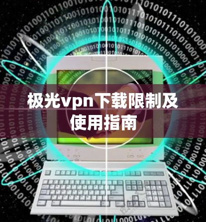极光vpn下载限制及使用指南