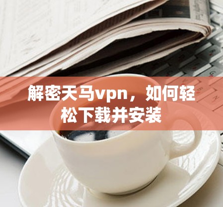 解密天马vpn，如何轻松下载并安装