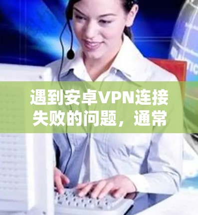 遇到安卓VPN连接失败的问题,通常可以按照以下步骤进行检查和处理 遇到安卓VPN连接失败的问题,通常可以按照以下步骤进行检查和处理