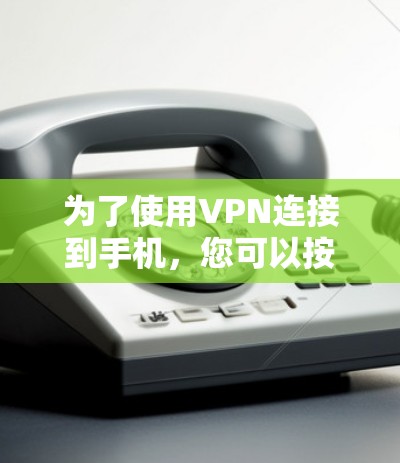 为了使用VPN连接到手机,您可以按照以下步骤操作 为了使用VPN连接到手机,您可以按照以下步骤操作