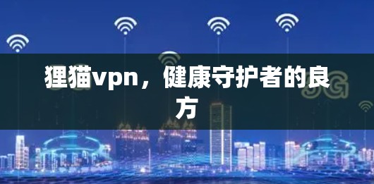 狸猫vpn,健康守护者的良方 狸猫vpn,健康守护者的良方
