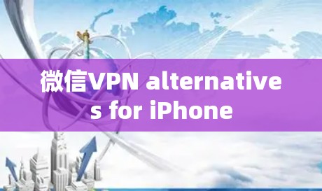 微信VPN alternatives for iPhone 微信VPN alternatives for iPhone