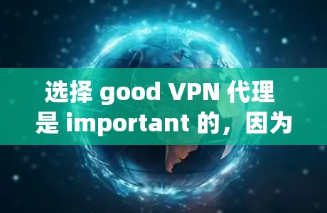 选择 good VPN 代理 是 important 的，因为它能保证你的网络访问安全可靠。以下是一些步骤和注意事项，帮助你更好地选择和使用 good VPN 代理