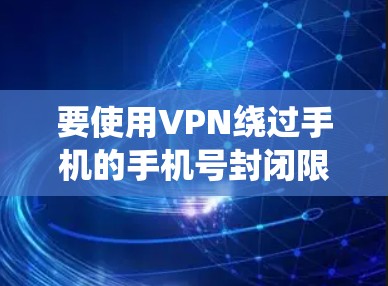 要使用VPN绕过手机的手机号封闭限制,可以按照以下步骤操作 要使用VPN绕过手机的手机号封闭限制,可以按照以下步骤操作