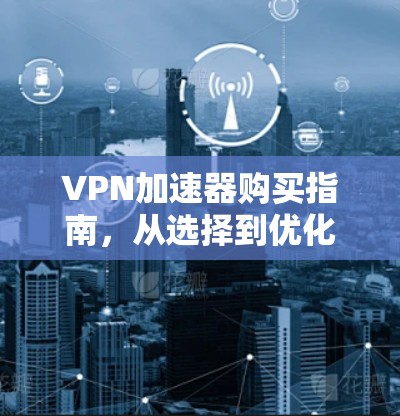 VPN加速器购买指南，从选择到优化