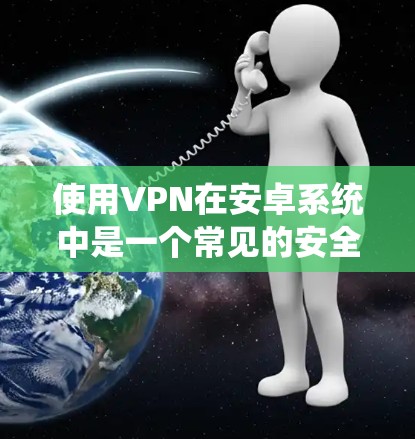 使用VPN在安卓系统中是一个常见的安全方式，以下是详细的操作步骤