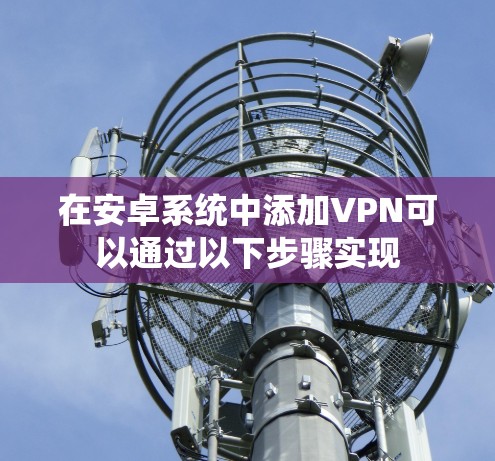在安卓系统中添加VPN可以通过以下步骤实现 在安卓系统中添加VPN可以通过以下步骤实现