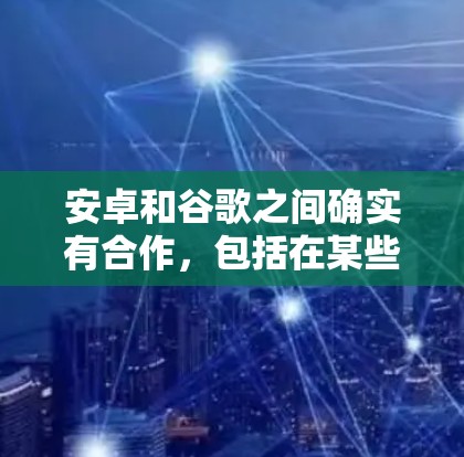 安卓和谷歌之间确实有合作，包括在某些平台上销售或提供相关的VPN服务。以下是一些相关的信息