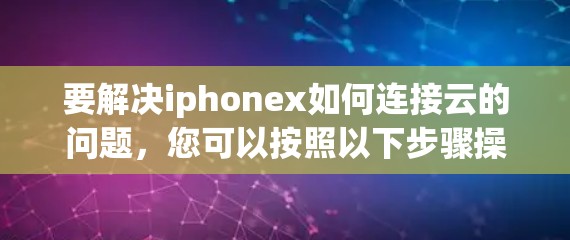 要解决iphonex如何连接云的问题,您可以按照以下步骤操作 要解决iphonex如何连接云的问题,您可以按照以下步骤操作