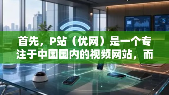 首先,P站(优网)是一个专注于中国国内的视频网站,而VPN(如腾讯、百度、QQ)是用于远程视频传输的网络服务。VPN的内容通常是从国外或中国内部的网络中下载的,不会在P站中播放 首先,P站(优网)是一个专注于中国国内的视频网站,而VPN(如腾讯、百度、QQ)是用于远程视频传输的网络服务。VPN的内容通常是从国外或中国内部的网络中下载的,不会在P站中播放