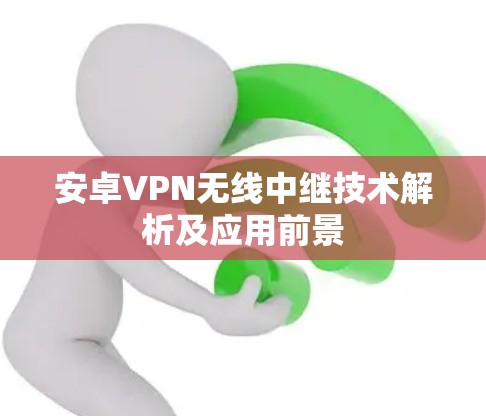 安卓VPN无线中继技术解析及应用前景 安卓VPN无线中继技术解析及应用前景