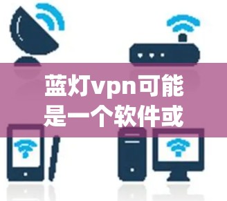 蓝灯vpn可能是一个软件或应用,如果你无法打开它,请按照以下步骤进行操作 蓝灯vpn可能是一个软件或应用,如果你无法打开它,请按照以下步骤进行操作
