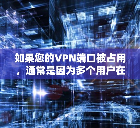 如果您的VPN端口被占用，通常是因为多个用户在同一端口使用，导致网络不稳定。以下是处理这种情况的步骤