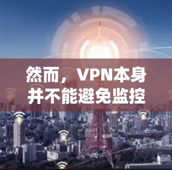 然而，VPN本身并不能避免监控。监控通常是通过设备或系统本身设置来实现的，而不是通过加密技术。例如，监控设备（如摄像头）或网络设备的运行状态，都可以影响到用户的数据访问