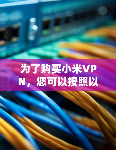 为了购买小米VPN,您可以按照以下步骤进行 为了购买小米VPN,您可以按照以下步骤进行