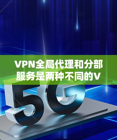 VPN全局代理和分部服务是两种不同的VPN解决方案，各有其独特的优势和适用场景。以下是它们的主要区别