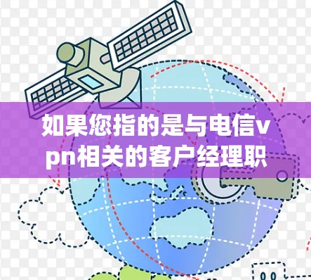 如果您指的是与电信vpn相关的客户经理职位,通常需要具备以下技能和知识 如果您指的是与电信vpn相关的客户经理职位,通常需要具备以下技能和知识