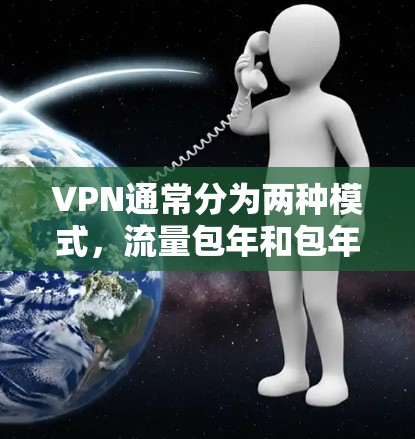 VPN通常分为两种模式，流量包年和包年。以下是它们的区别和适用场景