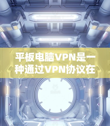 平板电脑VPN是一种通过VPN协议在平板电脑上提供加密通信的解决方案，适用于需要在平板设备上进行加密通信的用户。以下是对平板电脑VPN的详细分析