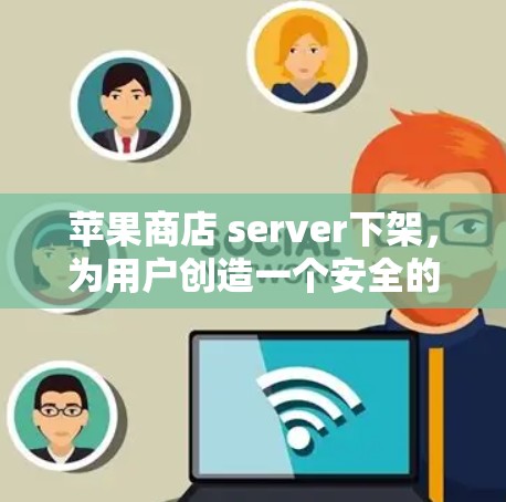苹果商店 server下架,为用户创造一个安全的隐私保护环境 苹果商店 server下架,为用户创造一个安全的隐私保护环境