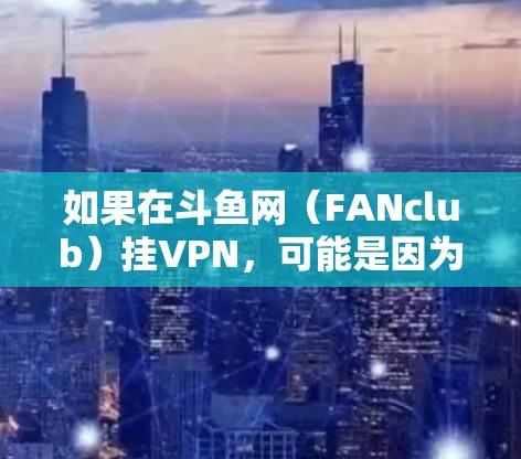 如果在斗鱼网（FANclub）挂VPN，可能是因为以下原因