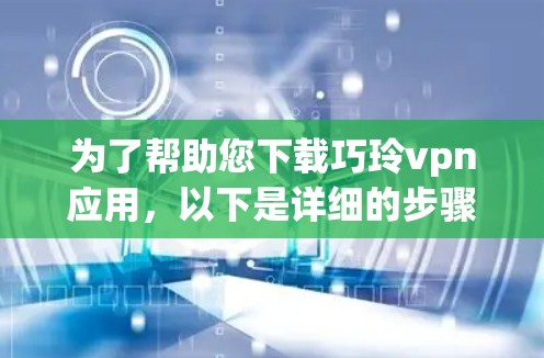 为了帮助您下载巧玲vpn应用,以下是详细的步骤 为了帮助您下载巧玲vpn应用,以下是详细的步骤